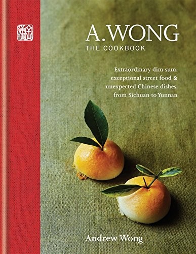 A. Wong - The Cookbook: Extraordinary Dim Sum, Exceptional Street Food & Unexpected Chinese Dishes, from Sichuan to Yunnan