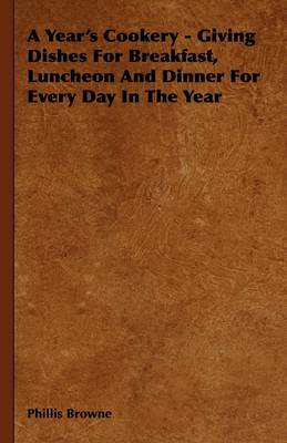 A Year's Cookery - Giving Dishes For Breakfast, Luncheon And Dinner For Every Day In The Year