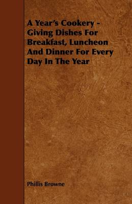 A Year's Cookery - Giving Dishes For Breakfast, Luncheon And Dinner For Every Day In The Year