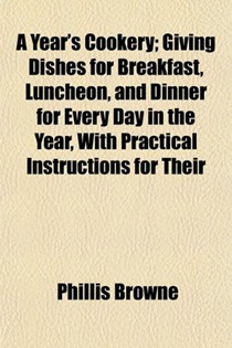 A Year's Cookery; Giving Dishes for Breakfast, Luncheon, and Dinner for Every Day in the Year, with Practical Instructions for Their