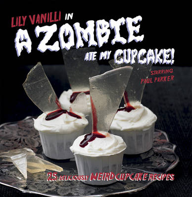 A Zombie Ate My Cupcake!: 25 Deliciously Weird Cupcake Recipes
