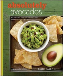 Absolutely Avocados: 80 Amazing Avocado Recipes for Every Meal of the Day