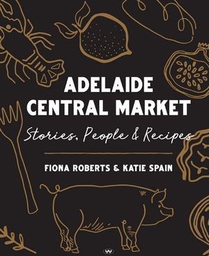 Adelaide Central Market: Stories, People and Recipes