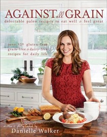 Against All Grain: Delectable Paleo Recipes to Eat Well and Feel Great: Over 150 Gluten-Free, Grain-Free and Dairy-Free Recipes for Daily Life