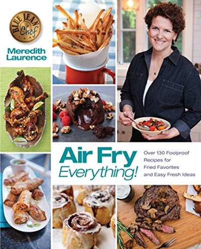 Air Fry Everything!: Foolproof Recipes for Fried Favorites and Easy Fresh Ideas by Blue Jean Chef, Meredith Laurence (The Blue Jean Chef)