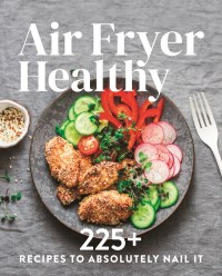Air Fryer Healthy: 225 Recipes to Absolutely Nail It