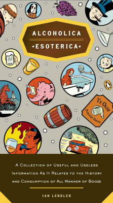 Alcoholica Esoterica: A Collection of Useful And Useless Information As It Relates To The History And Consumption Of All Manner Of Booze