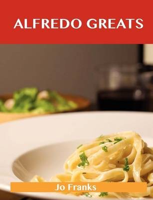 Alfredo Greats: Delicious Alfredo Recipes, The Top 52 Alfredo Recipes
