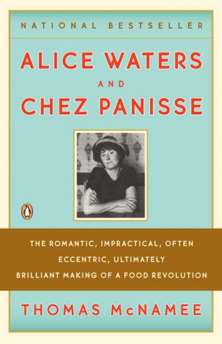 Alice Waters and Chez Panisse: The Romantic, Impractical, Often Eccentric, Ultimately Brilliant Making of A Food Revolution