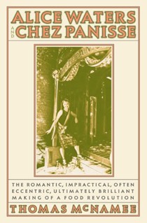 Alice Waters And Chez Panisse: The Romantic, Impractical, Often Eccentric, Ultimately Brilliant Making of A Food Revolution