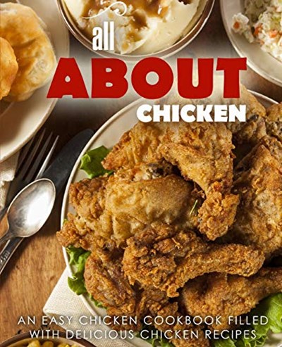 All About Chicken: An Easy Chicken Cookbook Filled With Delicious Chicken Recipes (2nd Edition)