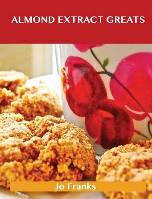 Almond Extract Greats: Delicious Almond Extract Recipes, The Top 100 Almond Extract Recipes