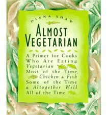 Almost Vegetarian: A Primer for Cooks Who Are Eating Vegetarian Most of the Time, Chicken & Fish Some of the Time, & Altogether Well All of the Time