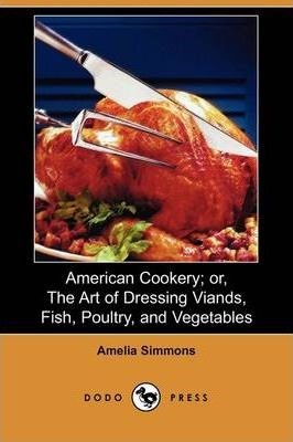 American Cookery: Or, The Art of Dressing Viands, Fish, Poultry and ...