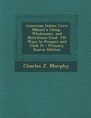 American Indian Corn: (Maize) a Cheap, Wholesome, and Nutritious Food. 150 Ways to Prepare and Cook It - Primary Source Edition