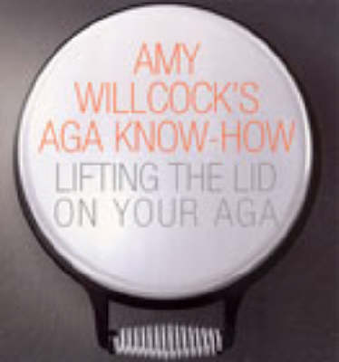 Amy Willcock's Aga Know-how: Lifting the Lid on Your Aga