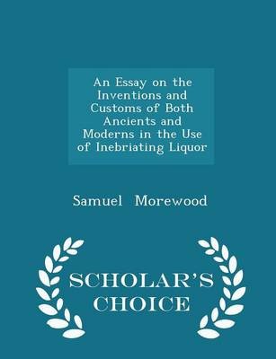 An Essay on the Inventions and Customs of Both Ancients and Moderns in the Use of Inebriating Liquor - Scholar's Choice Edition