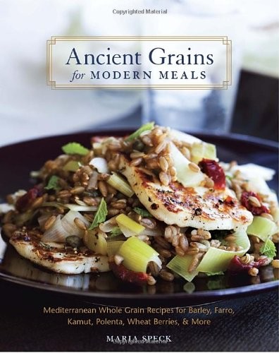 Ancient Grains for Modern Meals: Mediterranean Whole Grain Recipes for Barley, Farro, Kamut, Polenta, Wheat Berries, & More