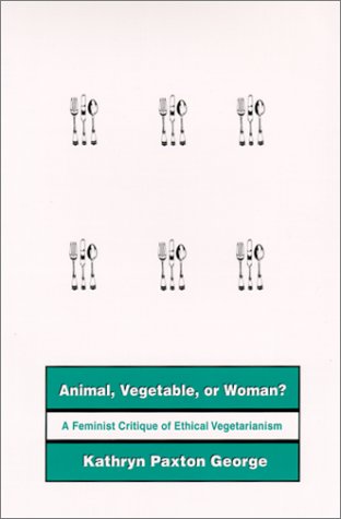 Animal, Vegetable, or Woman: A Feminist Critique of Ethical Vegetarianism