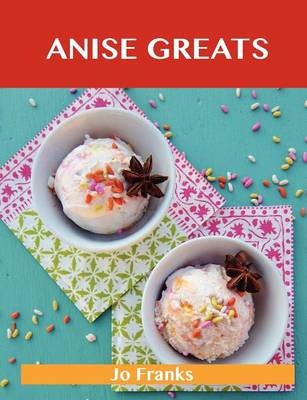 Anise Greats: Delicious Anise Recipes, The Top 93 Anise Recipes