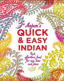 Anjum's Quick & Easy Indian: Fast, Effortless Food for Any Time and Place