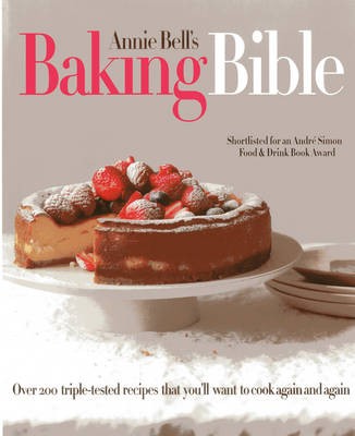 Annie Bell's Baking Bible: Over 200 Triple-Tested Recipes That You'll Want to Make Again and Again
