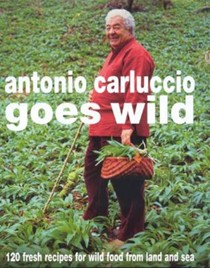 Antonio Carluccio Goes Wild: 120 Fresh Recipes For Wild Food From Land And Sea