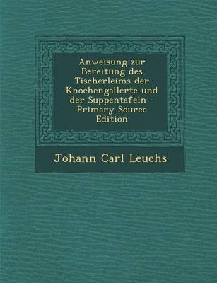 Anweisung Zur Bereitung Des Tischerleims Der Knochengallerte Und Der Suppentafeln - Primary Source Edition