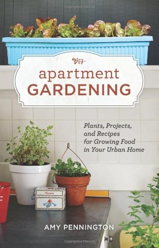 Apartment Gardening: Plants, Projects, and Recipes for Growing Food in Your Urban Home
