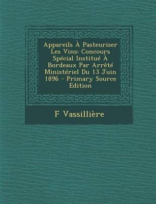 Appareils a Pasteuriser Les Vins: Concours Special Institue a Bordeaux Par Arrete Ministeriel Du 13 Juin 1896 - Primary Source Edition