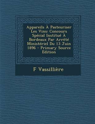 Appareils a Pasteuriser Les Vins: Concours Special Institue a Bordeaux Par Arrete Ministeriel Du 13 Juin 1896 - Primary Source Edition