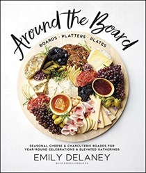 Around the Board: Boards, Platters, and Plates: Seasonal Cheese and Charcuterie for Year-Round Celebrations and Elevated Gatherings