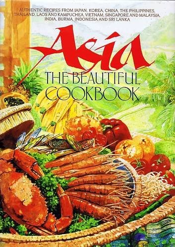 Asia: The Beautiful Cookbook: Authentic Recipes from Japan, Korea, China, the Philiippines, Thailand, Laos and Kampuchea, Vietnam, Singapore and Malaysia, India, Burma, Indonesia and Sri Lanka
