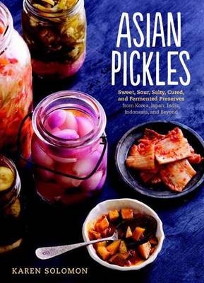 Asian Pickles: Sweet, Sour, Salty, Cured, and Fermented Preserves from Korea, Japan, China, India, and Beyond