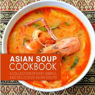 Asian Soup Cookbook: A Collection of Easy, Simple, and Delicious Asian Soups