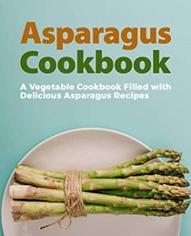  Asparagus Cookbook: A Vegetable Cookbook Filled with Delicious Asparagus Recipes (2nd Edition)