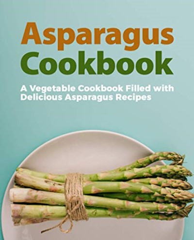 Asparagus Cookbook: A Vegetable Cookbook Filled with Delicious Asparagus Recipes (2nd Edition)