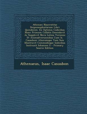 Athenaei Naucratitae Deipnosophistarum Libri Quindecim. Ex Optimis Codicibus Nunc Primum Collatis Emendavit AC Supplevit Nova Latina Versione Et Animadversionibus Cum Is. Casauboni Aliorumque Tum Suis Illustravit Commodisque Indicibus Instruxit Iohannes S