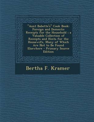 "Aunt Babette's" Cook Book: Foreign and Domestic Receipts for the Household; A Valuable Collection of Receipts and Hints for the Housewife, Many of Which Are Not to Be Found Elsewhere - Primary Source Edition