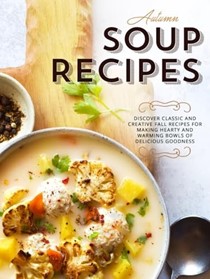 Autumn Soup Recipes: Discover Classic and Creative Fall Recipes for Making Hearty and Warming Bowls of Delicious Goodness