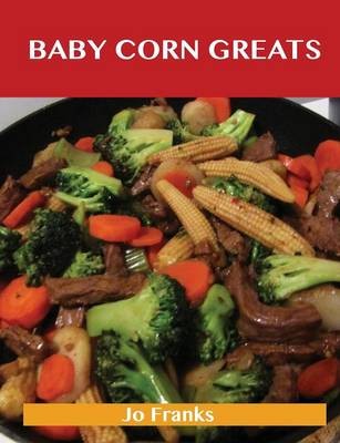 Baby Corn Greats: Delicious Baby Corn Recipes, The Top 30 Baby Corn Recipes