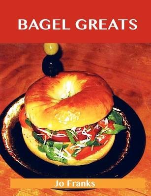 Bagel Greats: Delicious Bagel Recipes, The Top 40 Bagel Recipes