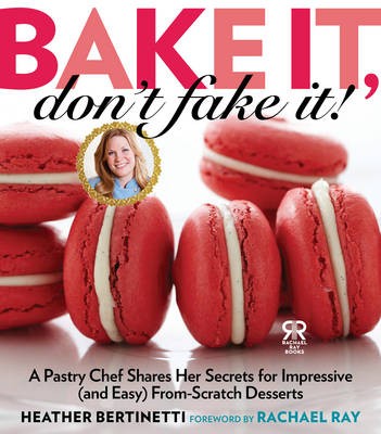 Bake it, Don't Fake It!: A Pastry Chef Shares Her Secrets for Impressive (and Easy) From-scratch Desserts