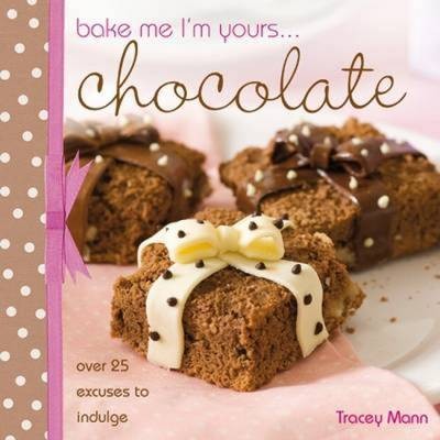Bake Me, I'm Yours... Chocolate: Over 25 Excuses to Indulge