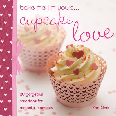 Bake Me, I'm Yours... Cupcake Love: Over 100 Ideas and Excuses to Show You Care