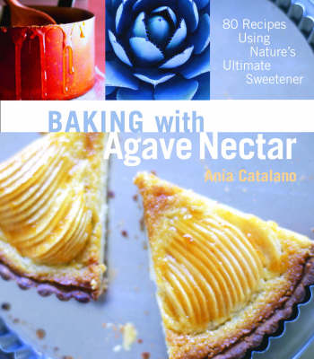 Baking with Agave Nectar: 80 Recipes Using Nature's Ultimate Sweetener ...