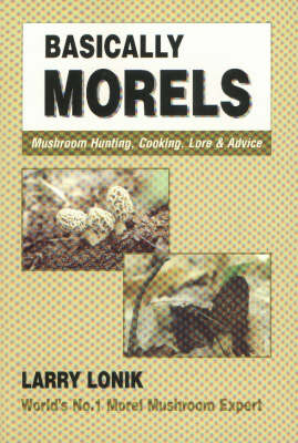 Basically Morels: Mushroom Hunting, Cooking, Lore and Advice