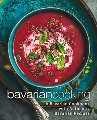 Bavarian Cooking: A Bavarian Cookbook with Authentic Bavarian Recipes