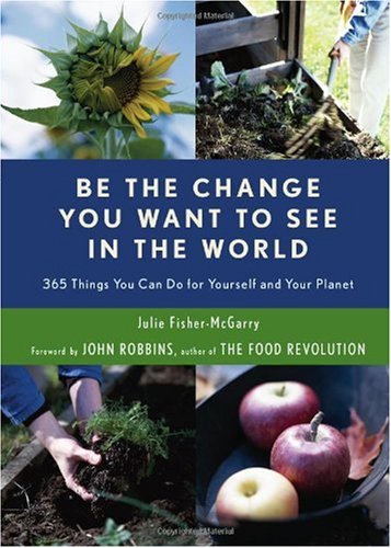 Be the Change You Want to See in the World: 365 Things You Can Do for Yourself And Your Planet