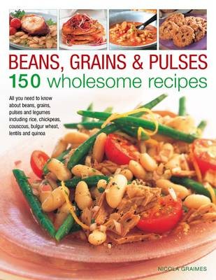 Beans, Grains and Pulses: 150 Wholesome Recipes: All You Need to Know About Beans, Grains, Pulses and Legumes Including Rice, Chickpeas, Couscous, Bulgur Wheat, Lentils and Quinoa